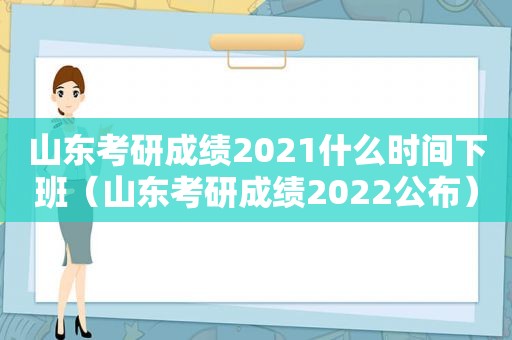 山东考研成绩2021什么时间下班（山东考研成绩2022公布）