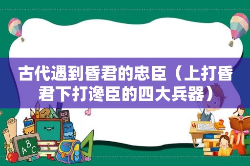 古代遇到昏君的忠臣（上打昏君下打谗臣的四大兵器）