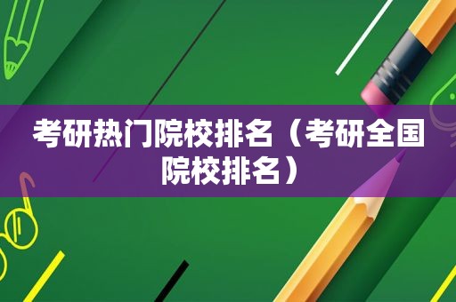 考研热门院校排名（考研全国院校排名）