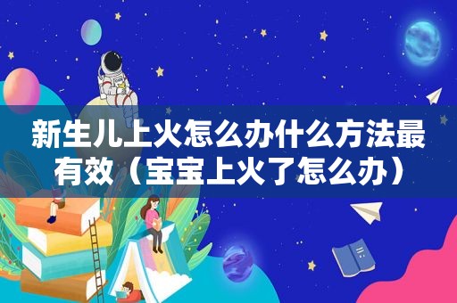 新生儿上火怎么办什么方法最有效（宝宝上火了怎么办）