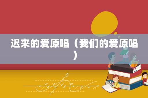 迟来的爱原唱（我们的爱原唱）
