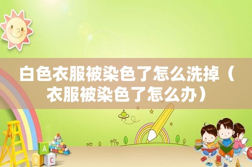 白色衣服被染色了怎么洗掉（衣服被染色了怎么办）