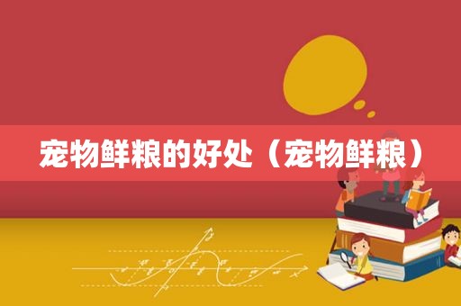 宠物鲜粮的好处（宠物鲜粮）