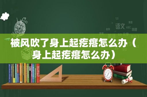 被风吹了身上起疙瘩怎么办（身上起疙瘩怎么办）