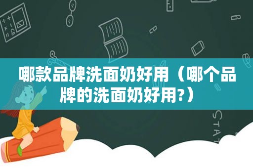 哪款品牌洗面奶好用（哪个品牌的洗面奶好用?）