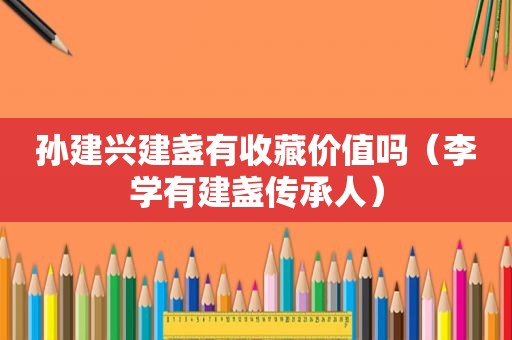 孙建兴建盏有收藏价值吗（李学有建盏传承人）