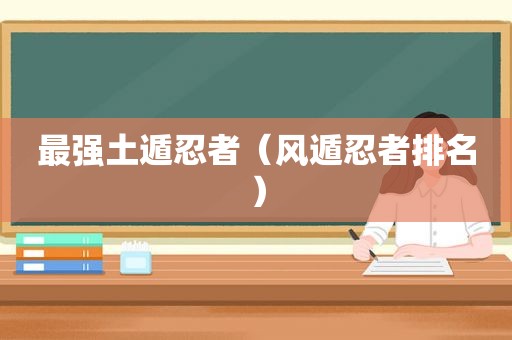 最强土遁忍者（风遁忍者排名）