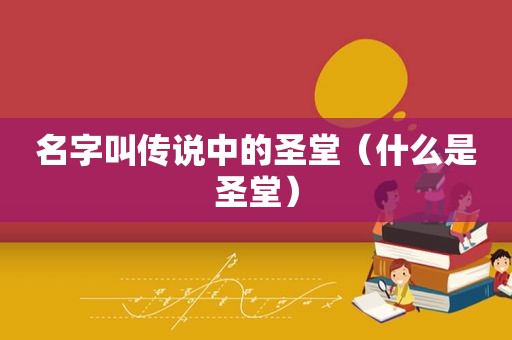 名字叫传说中的圣堂（什么是圣堂）