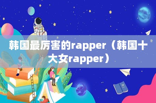 韩国最厉害的rapper（韩国十大女rapper）