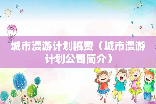 城市漫游计划稿费（城市漫游计划公司简介）