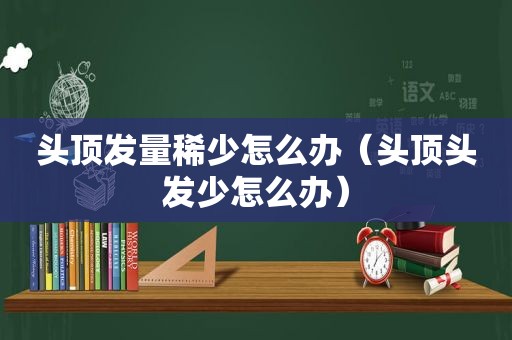 头顶发量稀少怎么办（头顶头发少怎么办）