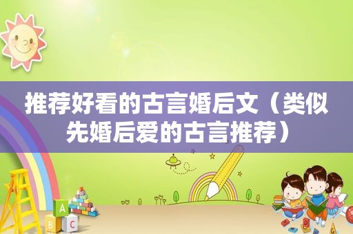推荐好看的古言婚后文（类似先婚后爱的古言推荐）