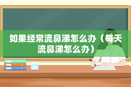 如果经常流鼻涕怎么办（每天流鼻涕怎么办）