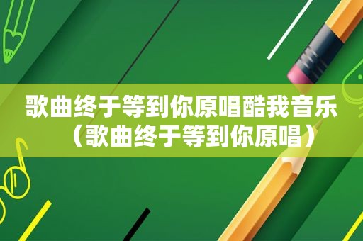 歌曲终于等到你原唱酷我音乐（歌曲终于等到你原唱）