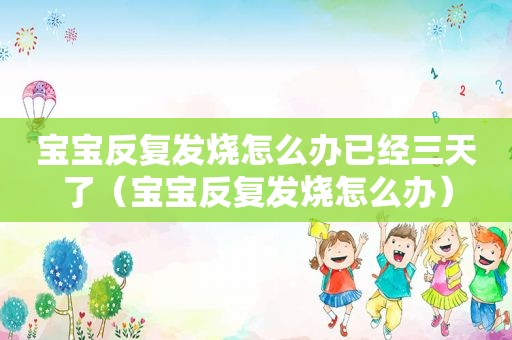 宝宝反复发烧怎么办已经三天了（宝宝反复发烧怎么办）