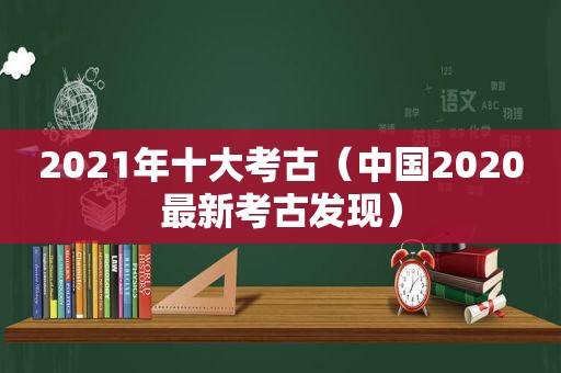 2021年十大考古（中国2020最新考古发现）