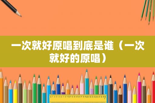 一次就好原唱到底是谁（一次就好的原唱）