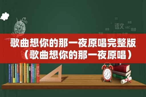 歌曲想你的那一夜原唱完整版（歌曲想你的那一夜原唱）