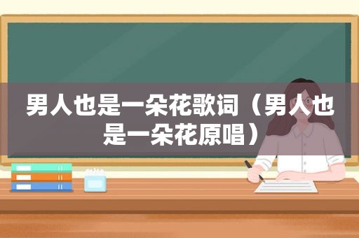 男人也是一朵花歌词（男人也是一朵花原唱）