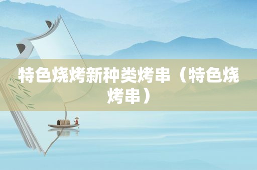 特色烧烤新种类烤串（特色烧烤串）