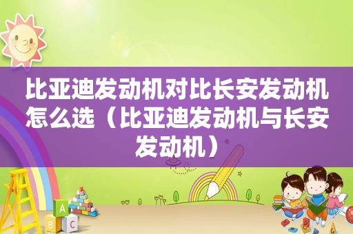 比亚迪发动机对比长安发动机怎么选（比亚迪发动机与长安发动机）