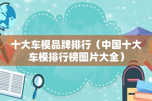 十大车模品牌排行（中国十大车模排行榜图片大全）