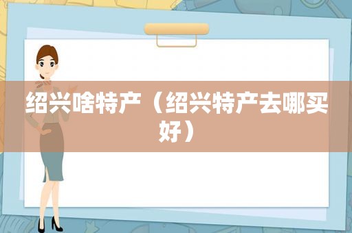 绍兴啥特产（绍兴特产去哪买好）