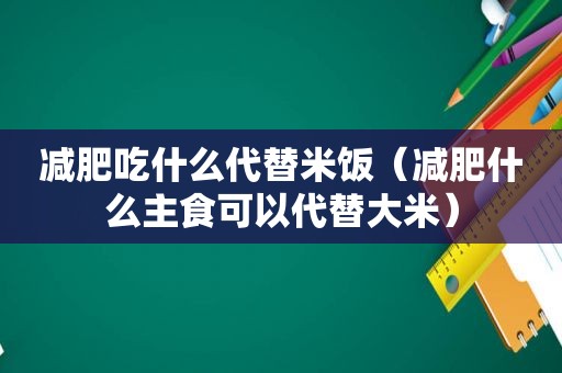 减肥吃什么代替米饭（减肥什么主食可以代替大米）