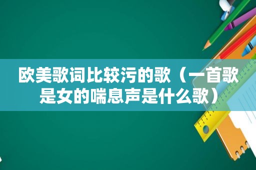欧美歌词比较污的歌（一首歌是女的喘息声是什么歌）