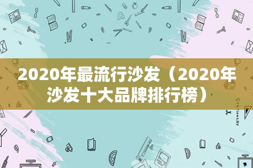 2020年最流行沙发（2020年沙发十大品牌排行榜）