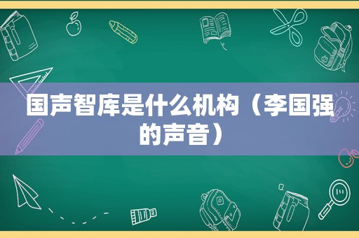 国声智库是什么机构（李国强的声音）
