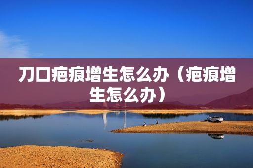 刀口疤痕增生怎么办（疤痕增生怎么办）