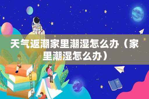 天气返潮家里潮湿怎么办（家里潮湿怎么办）