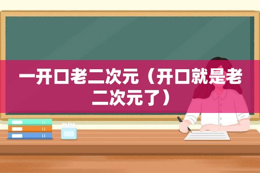 一开口老二次元（开口就是老二次元了）