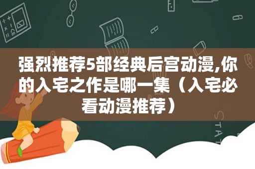 强烈推荐5部经典后宫动漫,你的入宅之作是哪一集（入宅必看动漫推荐）