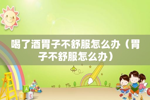 喝了酒胃子不舒服怎么办（胃子不舒服怎么办）