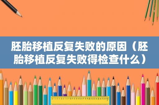 胚胎移植反复失败的原因（胚胎移植反复失败得检查什么）