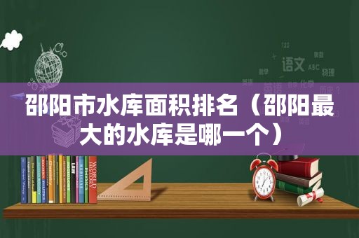 邵阳市水库面积排名（邵阳最大的水库是哪一个）