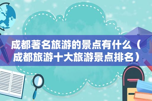 成都著名旅游的景点有什么（成都旅游十大旅游景点排名）