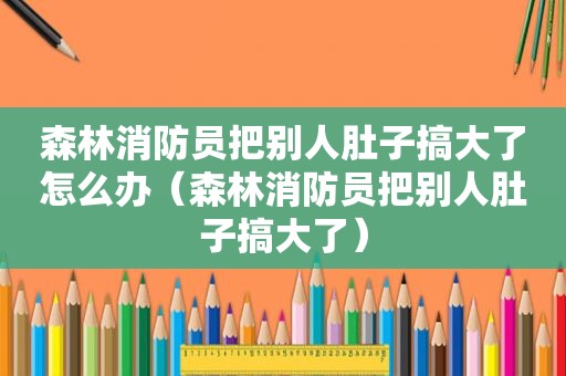 森林消防员把别人肚子搞大了怎么办（森林消防员把别人肚子搞大了）