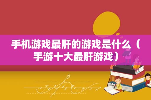手机游戏最肝的游戏是什么（手游十大最肝游戏）