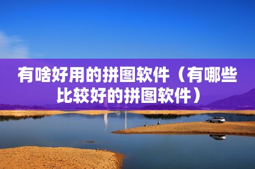 有啥好用的拼图软件（有哪些比较好的拼图软件）