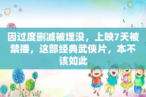 因过度删减被埋没，上映7天被禁播，这部经典武侠片，本不该如此