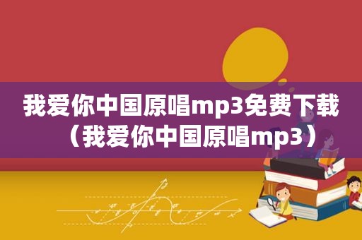 我爱你中国原唱mp3免费下载（我爱你中国原唱mp3）