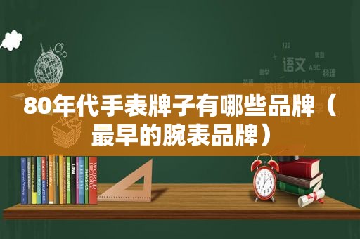 80年代手表牌子有哪些品牌（最早的腕表品牌）