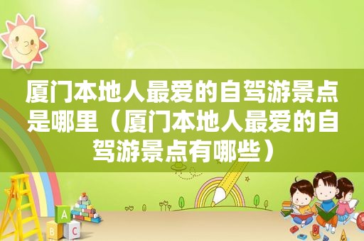 厦门本地人最爱的自驾游景点是哪里（厦门本地人最爱的自驾游景点有哪些）