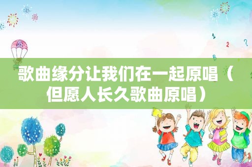 歌曲缘分让我们在一起原唱（但愿人长久歌曲原唱）