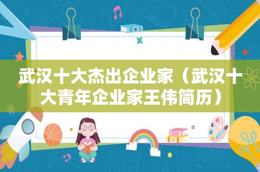 武汉十大杰出企业家（武汉十大青年企业家王伟简历）