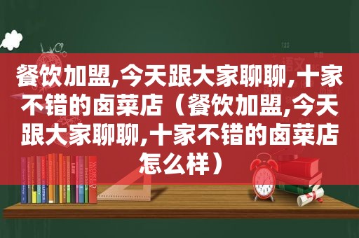 餐饮加盟,今天跟大家聊聊,十家不错的卤菜店（餐饮加盟,今天跟大家聊聊,十家不错的卤菜店怎么样）