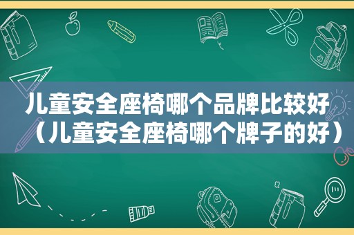 儿童安全座椅哪个品牌比较好（儿童安全座椅哪个牌子的好）